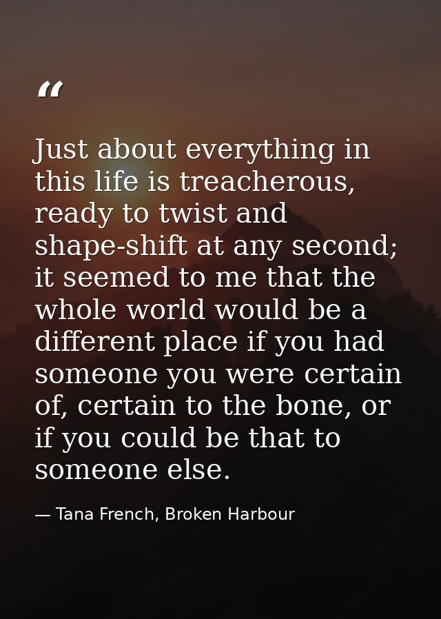 Just about everything in this life is treacherous, ready to twist and shape-shift at any second; it seemed to me that th — Tana French, Broken Harbour