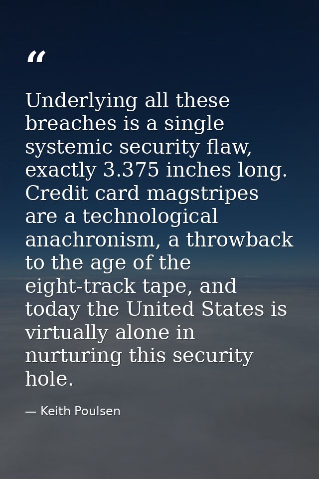 Underlying all these breaches is a single systemic security flaw, exactly 3.375 inches long. Credit card magstripes are  — Keith Poulsen