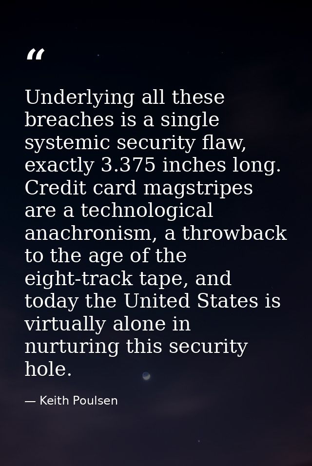 Underlying all these breaches is a single systemic security flaw, exactly 3.375 inches long. Credit card magstripes are  — Keith Poulsen