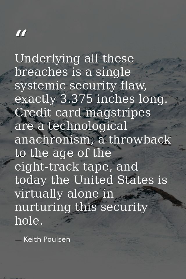 Underlying all these breaches is a single systemic security flaw, exactly 3.375 inches long. Credit card magstripes are  — Keith Poulsen