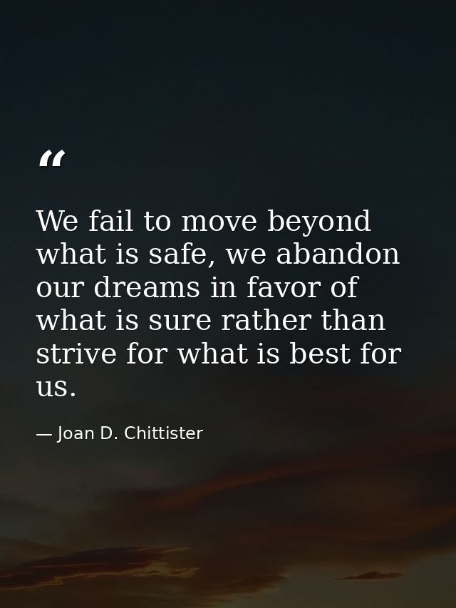 We fail to move beyond what is safe, we abandon our dreams in favor of what is sure rather than strive for what is best  — Joan D. Chittister