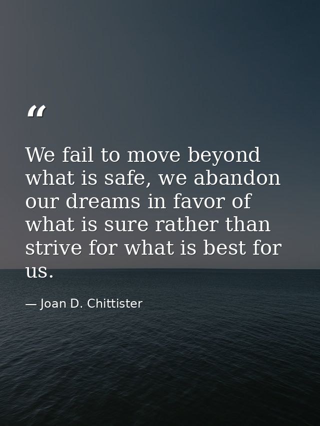We fail to move beyond what is safe, we abandon our dreams in favor of what is sure rather than strive for what is best  — Joan D. Chittister