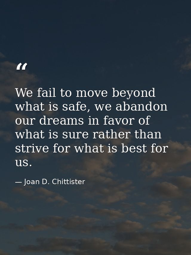 We fail to move beyond what is safe, we abandon our dreams in favor of what is sure rather than strive for what is best  — Joan D. Chittister