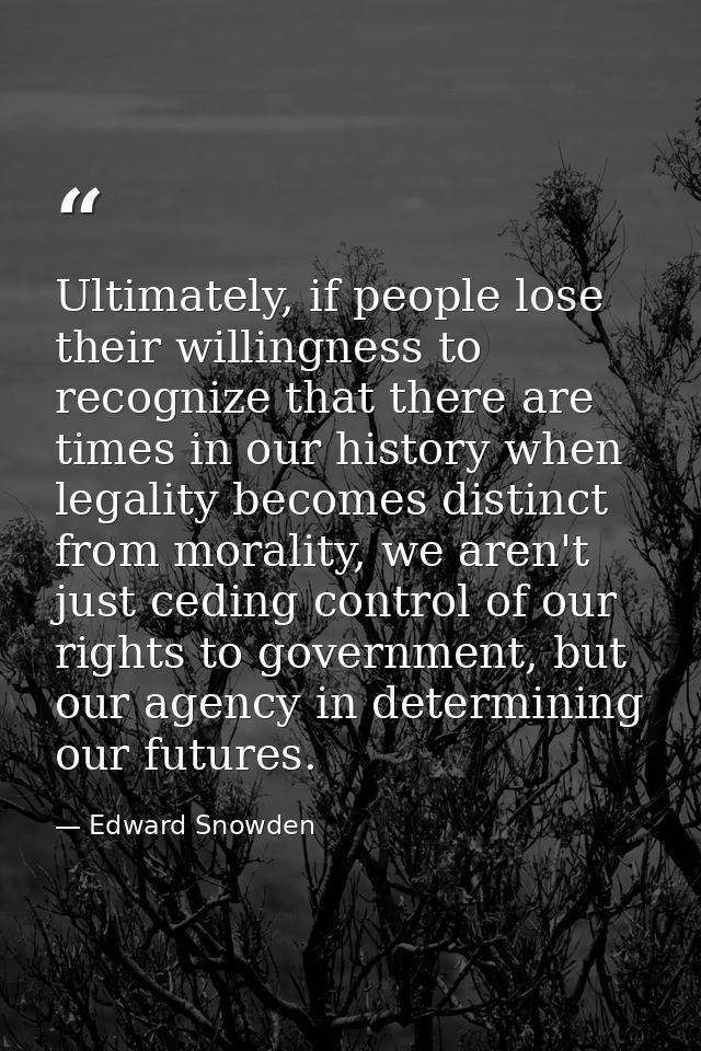 Ultimately, if people lose their willingness to recognize that there are times in our history when legality becomes dist — Edward Snowden