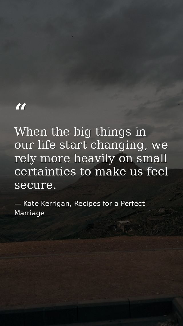 When the big things in our life start changing, we rely more heavily on small certainties to make us feel secure. — Kate Kerrigan, Recipes for a Perfect Marriage
