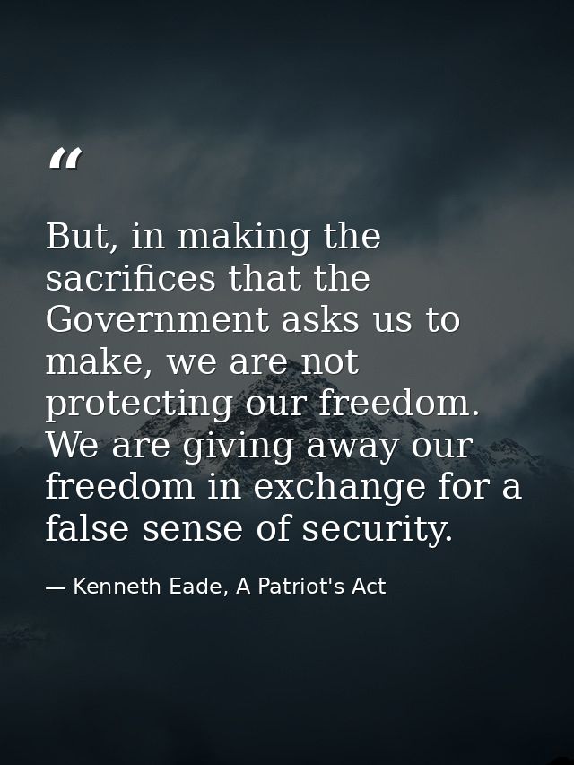But, in making the sacrifices that the Government asks us to make, we are not protecting our freedom. We are giving away — Kenneth Eade, A Patriot's Act