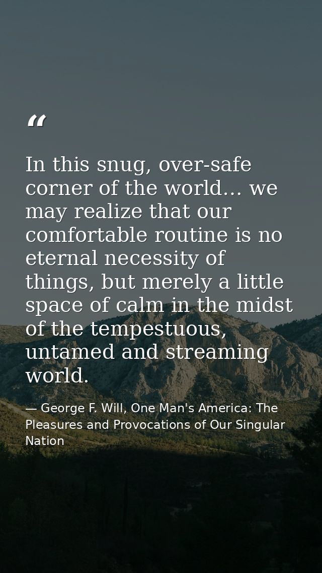 In this snug, over-safe corner of the world… we may realize that our comfortable routine is no eternal necessity of thin — George F. Will, One Man's America: The Pleasures and Provocations of Our Singular Nation