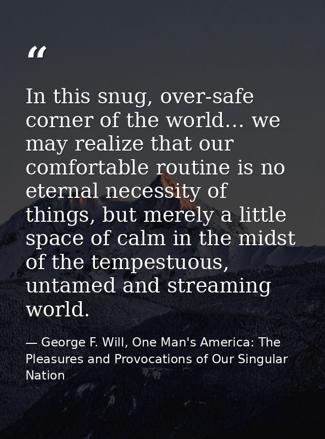 In this snug, over-safe corner of the world… we may realize that our comfortable routine is no eternal necessity of thin — George F. Will, One Man's America: The Pleasures and Provocations of Our Singular Nation