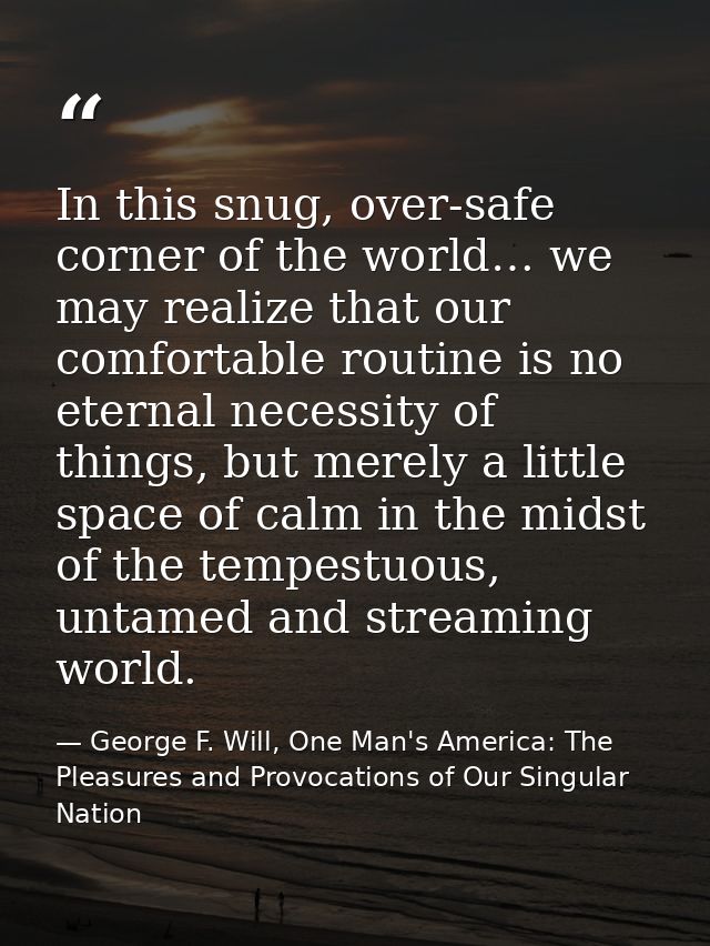 In this snug, over-safe corner of the world… we may realize that our comfortable routine is no eternal necessity of thin — George F. Will, One Man's America: The Pleasures and Provocations of Our Singular Nation