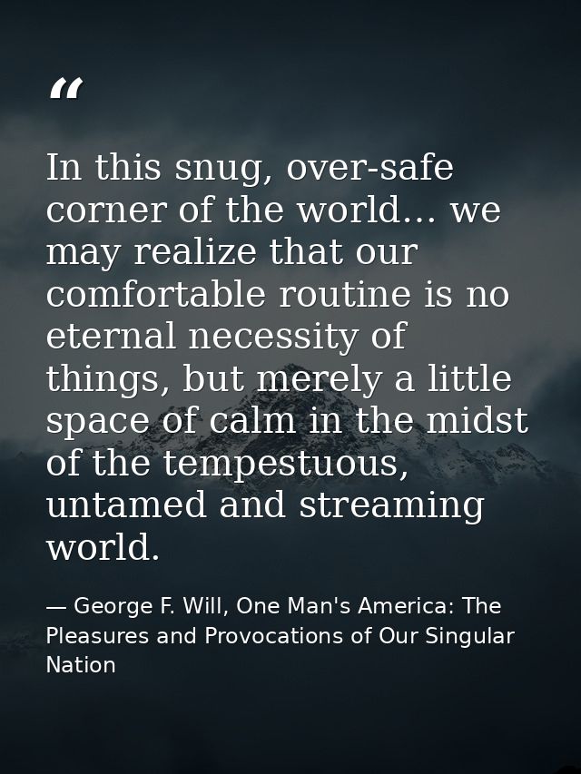In this snug, over-safe corner of the world… we may realize that our comfortable routine is no eternal necessity of thin — George F. Will, One Man's America: The Pleasures and Provocations of Our Singular Nation
