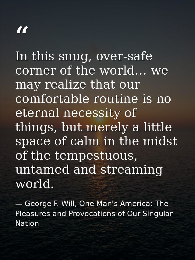 In this snug, over-safe corner of the world… we may realize that our comfortable routine is no eternal necessity of thin — George F. Will, One Man's America: The Pleasures and Provocations of Our Singular Nation