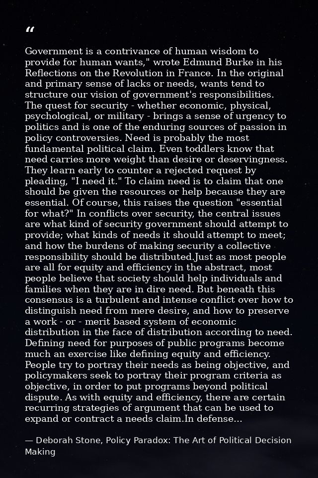 Government is a contrivance of human wisdom to provide for human wants," wrote Edmund Burke in his Reflections on the Re — Deborah Stone, Policy Paradox: The Art of Political Decision Making