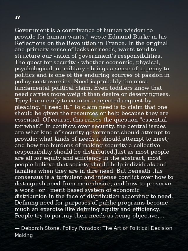 Government is a contrivance of human wisdom to provide for human wants," wrote Edmund Burke in his Reflections on the Re — Deborah Stone, Policy Paradox: The Art of Political Decision Making