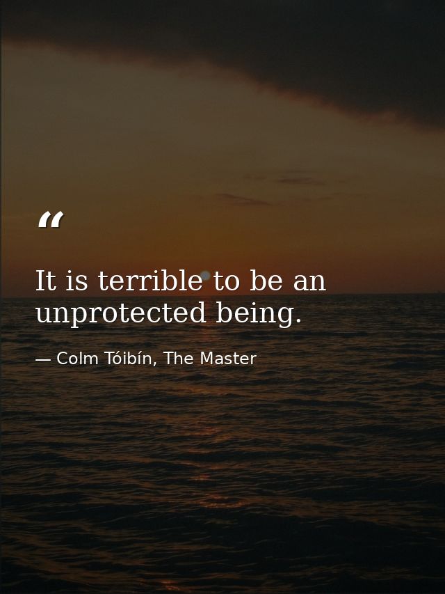 It is terrible to be an unprotected being. — Colm Tóibín, The Master