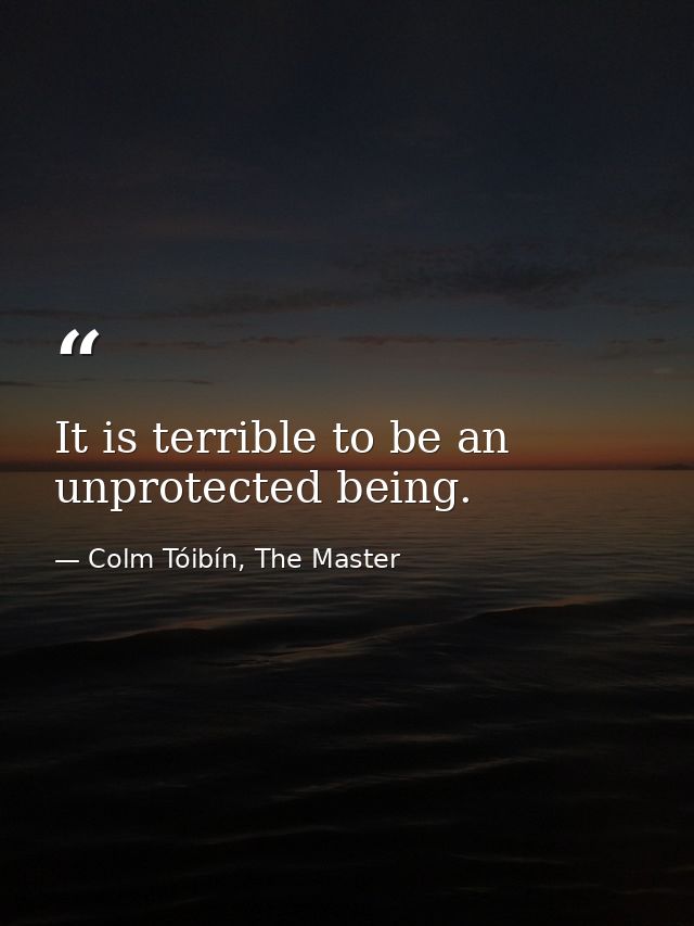 It is terrible to be an unprotected being. — Colm Tóibín, The Master