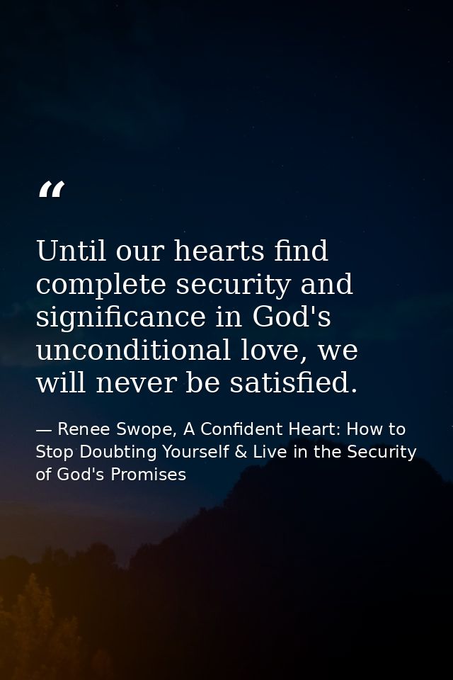 Until our hearts find complete security and significance in God's unconditional love, we will never be satisfied. — Renee Swope, A Confident Heart: How to Stop Doubting Yourself & Live in the Security of God's Promises