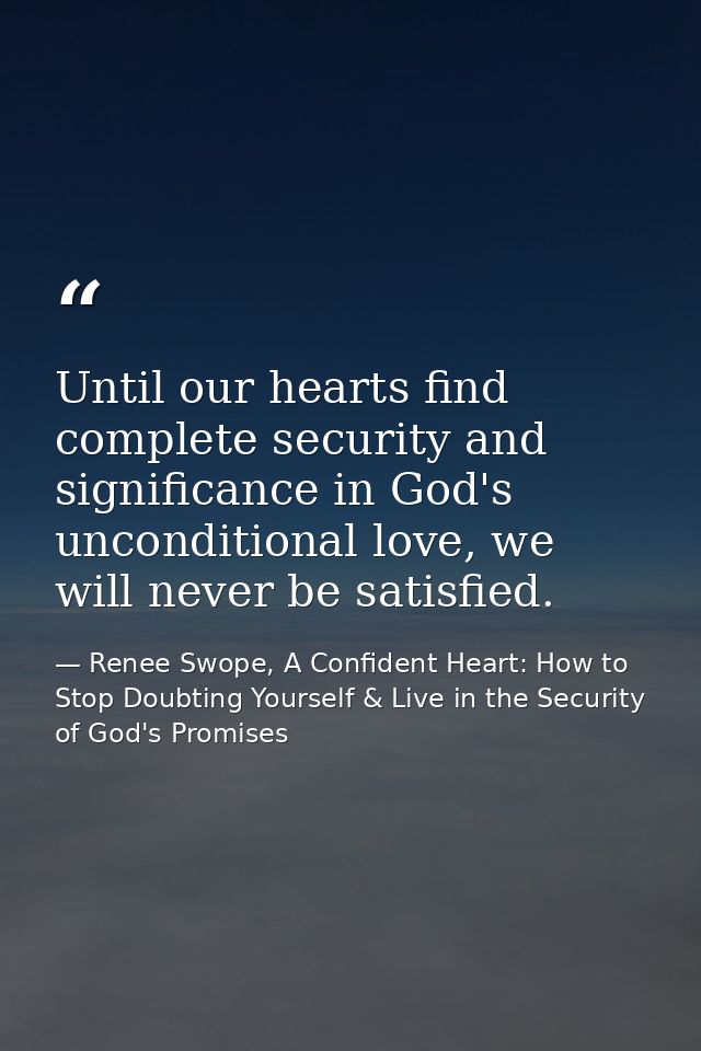 Until our hearts find complete security and significance in God's unconditional love, we will never be satisfied. — Renee Swope, A Confident Heart: How to Stop Doubting Yourself & Live in the Security of God's Promises