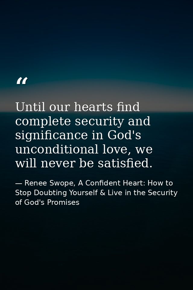 Until our hearts find complete security and significance in God's unconditional love, we will never be satisfied. — Renee Swope, A Confident Heart: How to Stop Doubting Yourself & Live in the Security of God's Promises