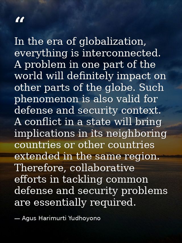 In the era of globalization, everything is interconnected. A problem in one part of the world will definitely impact on  — Agus Harimurti Yudhoyono