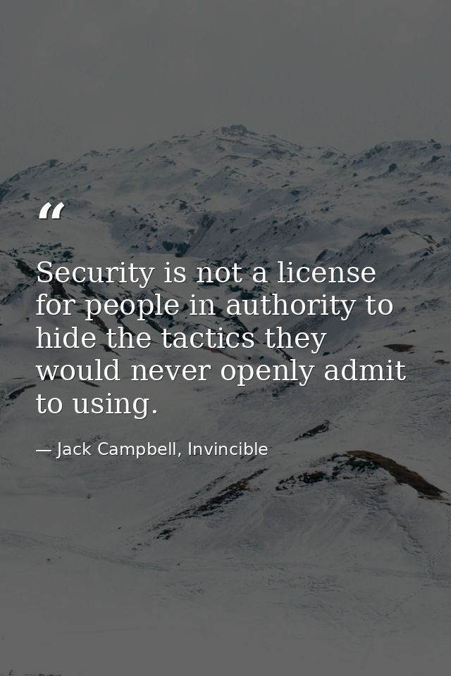 Security is not a license for people in authority to hide the tactics they would never openly admit to using. — Jack Campbell, Invincible