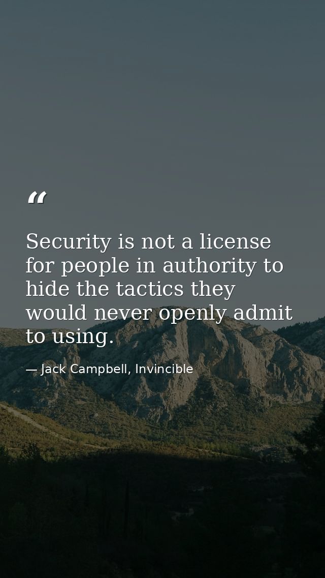 Security is not a license for people in authority to hide the tactics they would never openly admit to using. — Jack Campbell, Invincible