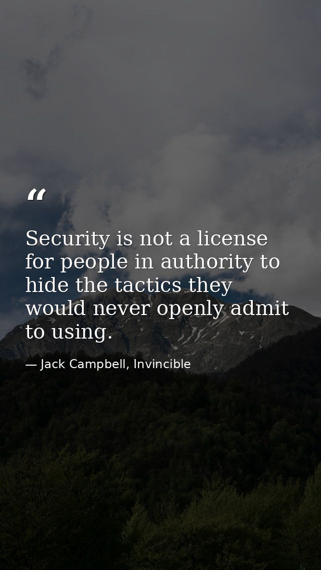 Security is not a license for people in authority to hide the tactics they would never openly admit to using. — Jack Campbell, Invincible