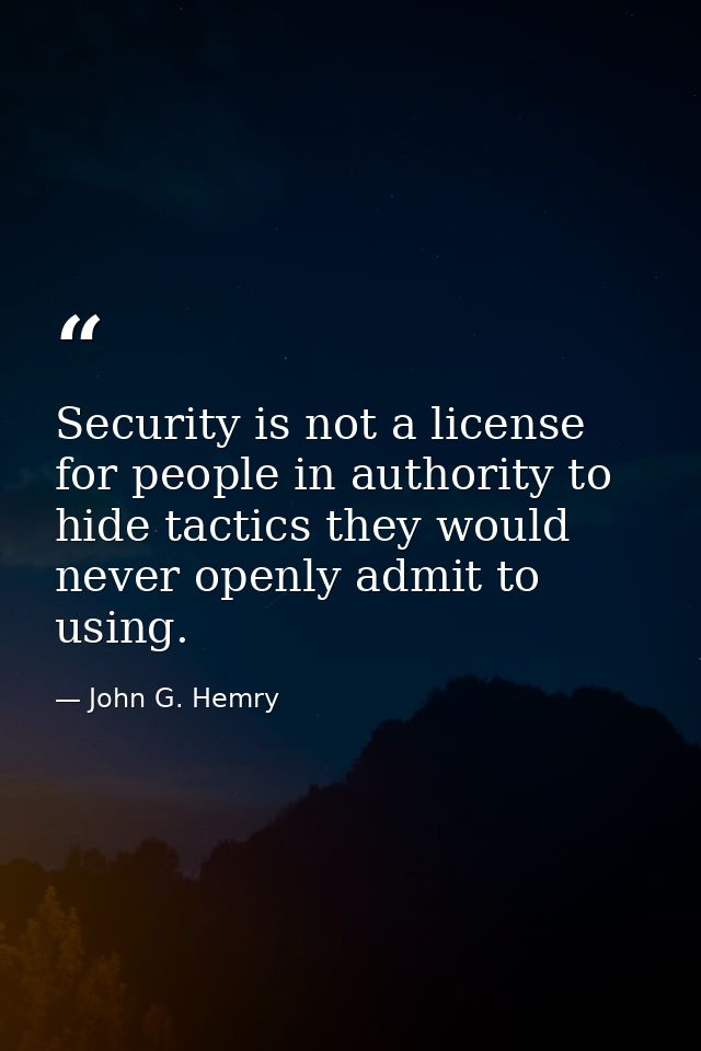 Security is not a license for people in authority to hide tactics they would never openly admit to using. — John G. Hemry