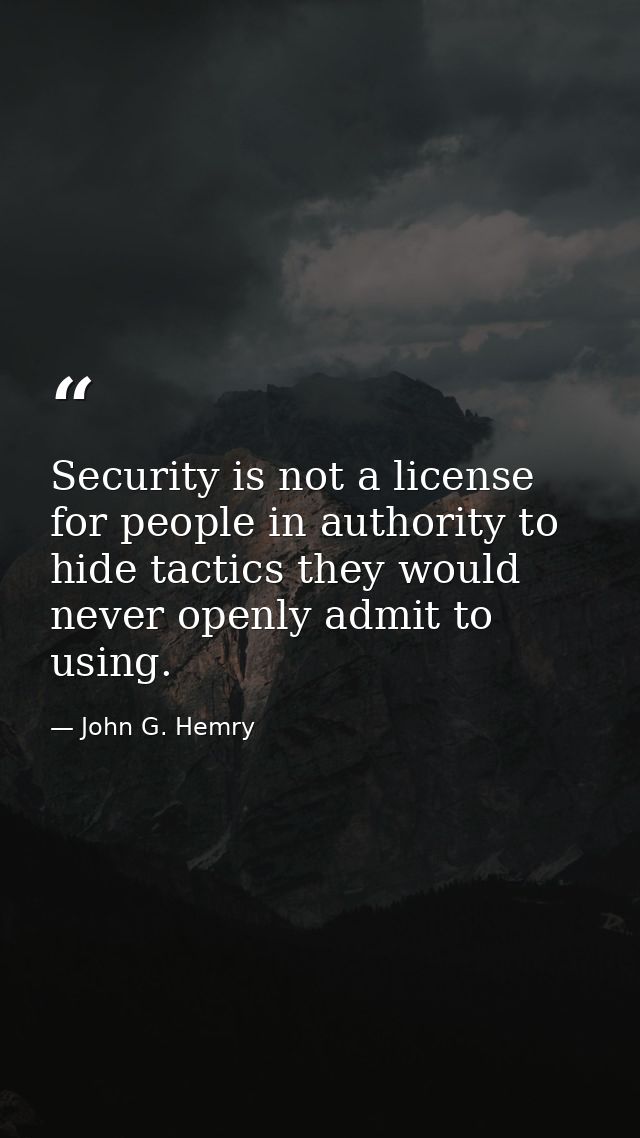 Security is not a license for people in authority to hide tactics they would never openly admit to using. — John G. Hemry