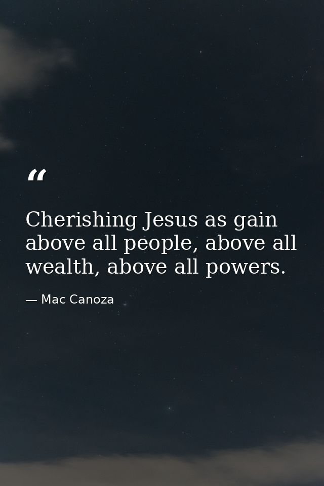 Cherishing Jesus as gain above all people, above all wealth, above all powers. — Mac Canoza