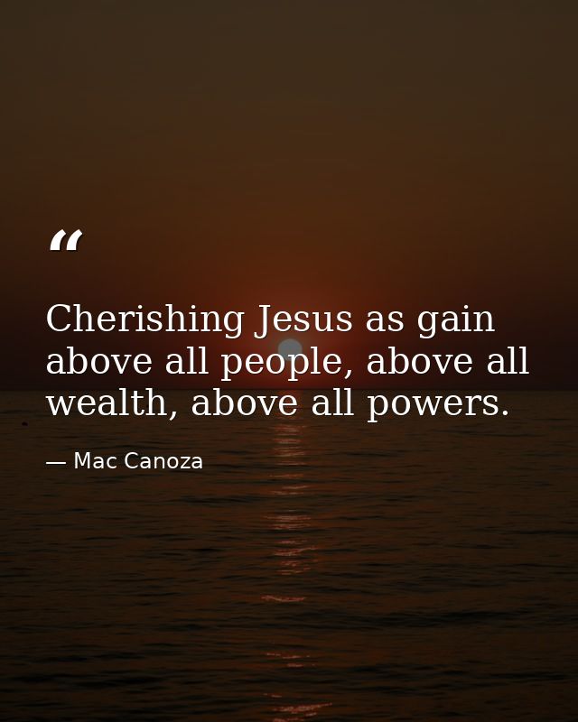 Cherishing Jesus as gain above all people, above all wealth, above all powers. — Mac Canoza