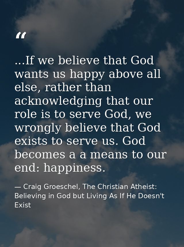 ...If we believe that God wants us happy above all else, rather than acknowledging that our role is to serve God, we wro — Craig Groeschel, The Christian Atheist: Believing in God but Living As If He Doesn't Exist