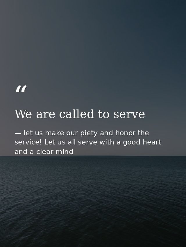 We are called to serve — let us make our piety and honor the service! Let us all serve with a good heart and a clear mind