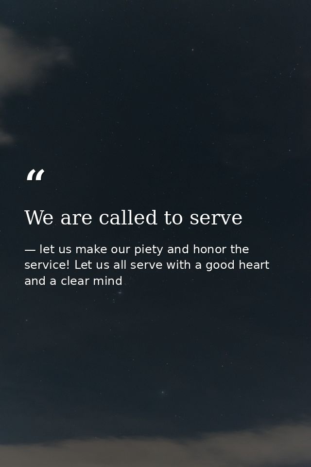We are called to serve — let us make our piety and honor the service! Let us all serve with a good heart and a clear mind