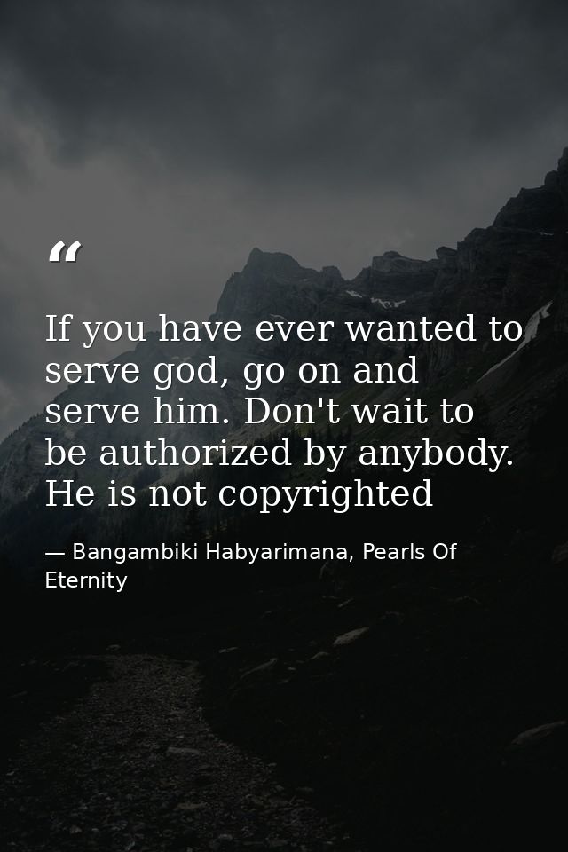 If you have ever wanted to serve god, go on and serve him. Don't wait to be authorized by anybody. He is not copyrighted — Bangambiki Habyarimana, Pearls Of Eternity