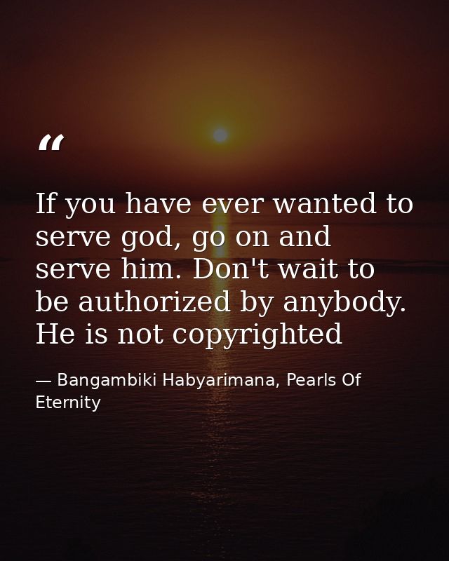 If you have ever wanted to serve god, go on and serve him. Don't wait to be authorized by anybody. He is not copyrighted — Bangambiki Habyarimana, Pearls Of Eternity