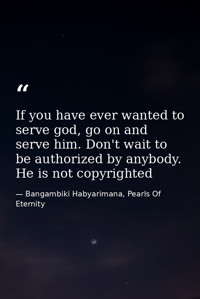 If you have ever wanted to serve god, go on and serve him. Don't wait to be authorized by anybody. He is not copyrighted — Bangambiki Habyarimana, Pearls Of Eternity