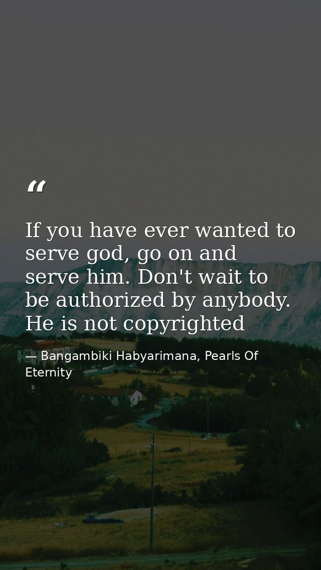 If you have ever wanted to serve god, go on and serve him. Don't wait to be authorized by anybody. He is not copyrighted — Bangambiki Habyarimana, Pearls Of Eternity