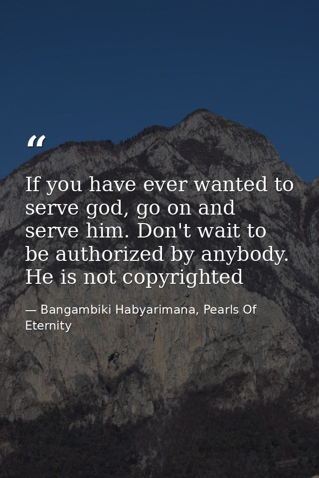 If you have ever wanted to serve god, go on and serve him. Don't wait to be authorized by anybody. He is not copyrighted — Bangambiki Habyarimana, Pearls Of Eternity
