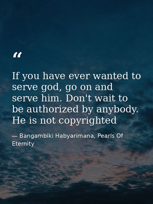 If you have ever wanted to serve god, go on and serve him. Don't wait to be authorized by anybody. He is not copyrighted — Bangambiki Habyarimana, Pearls Of Eternity