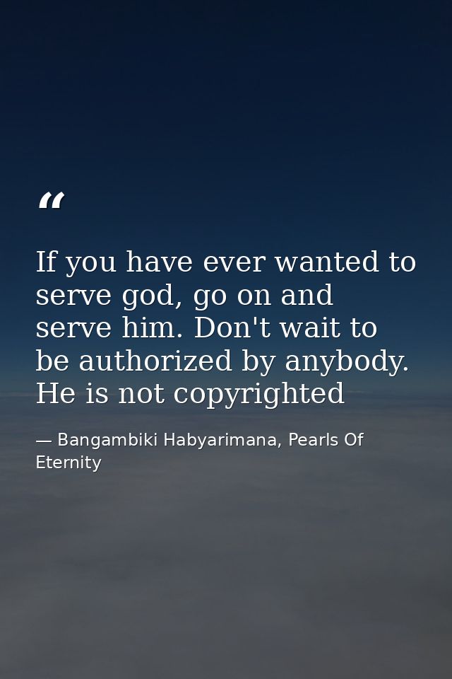 If you have ever wanted to serve god, go on and serve him. Don't wait to be authorized by anybody. He is not copyrighted — Bangambiki Habyarimana, Pearls Of Eternity