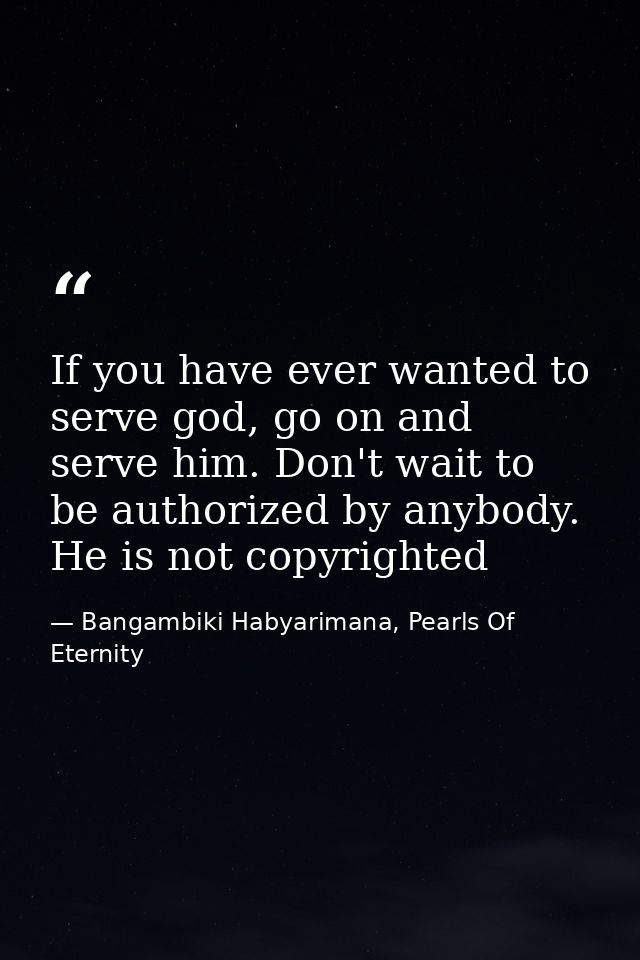 If you have ever wanted to serve god, go on and serve him. Don't wait to be authorized by anybody. He is not copyrighted — Bangambiki Habyarimana, Pearls Of Eternity