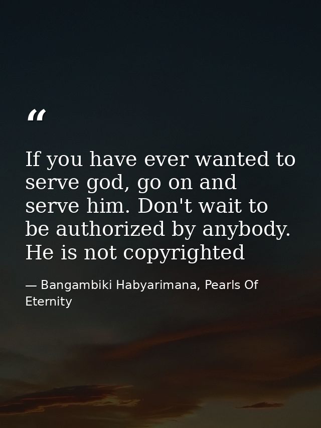 If you have ever wanted to serve god, go on and serve him. Don't wait to be authorized by anybody. He is not copyrighted — Bangambiki Habyarimana, Pearls Of Eternity