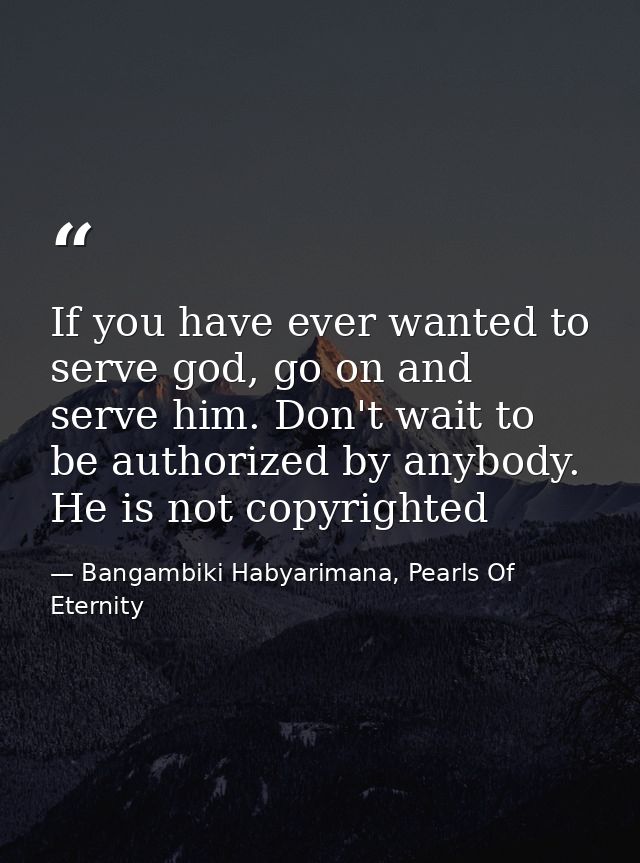If you have ever wanted to serve god, go on and serve him. Don't wait to be authorized by anybody. He is not copyrighted — Bangambiki Habyarimana, Pearls Of Eternity