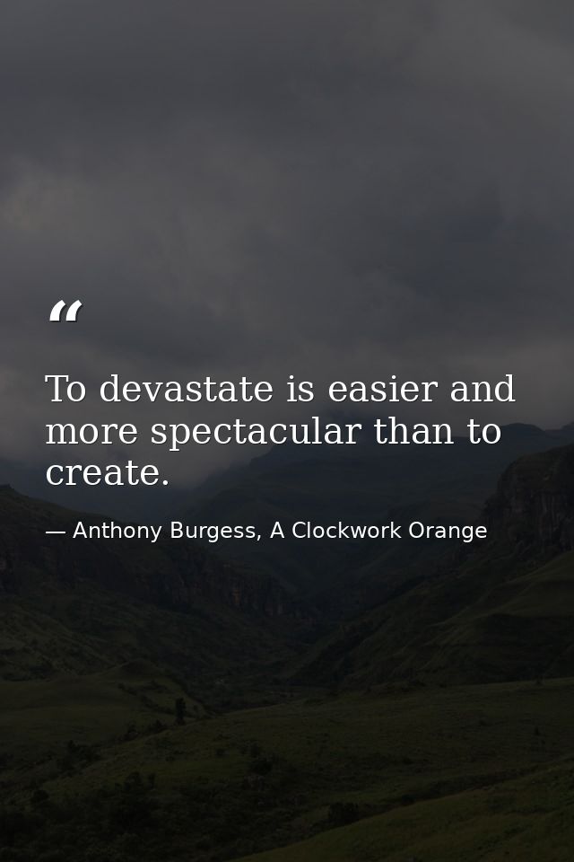 To devastate is easier and more spectacular than to create. — Anthony Burgess, A Clockwork Orange