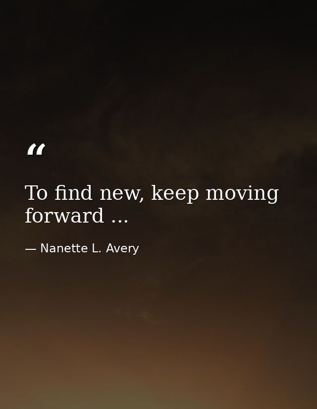 To find new, keep moving forward ... — Nanette L. Avery