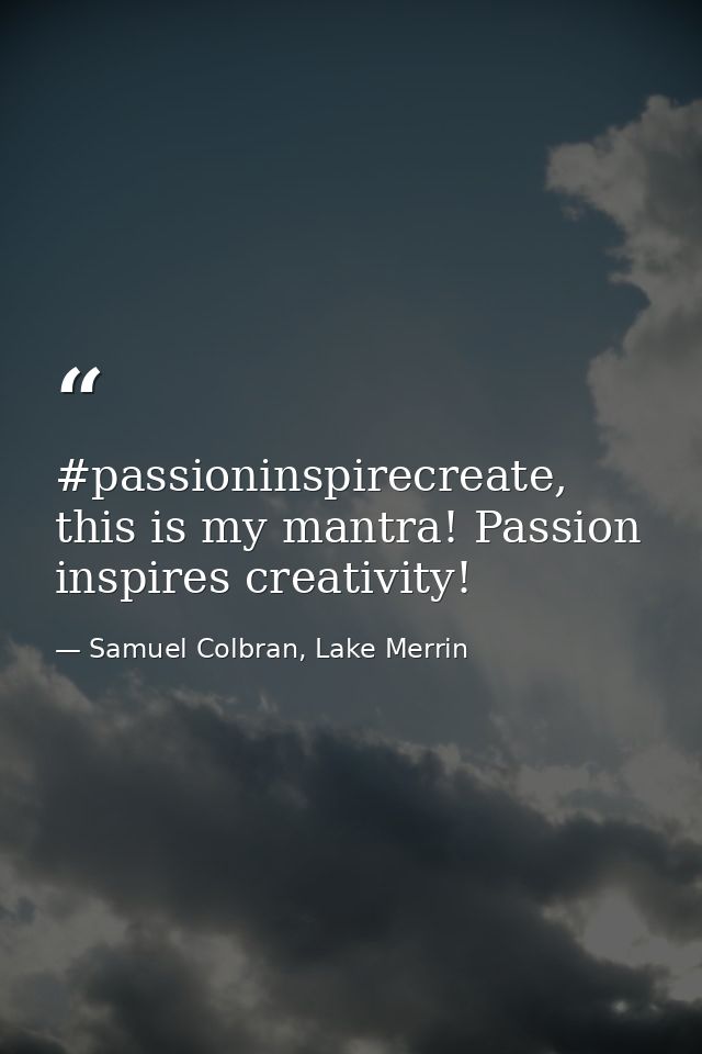 #passioninspirecreate, this is my mantra! Passion inspires creativity! — Samuel Colbran, Lake Merrin