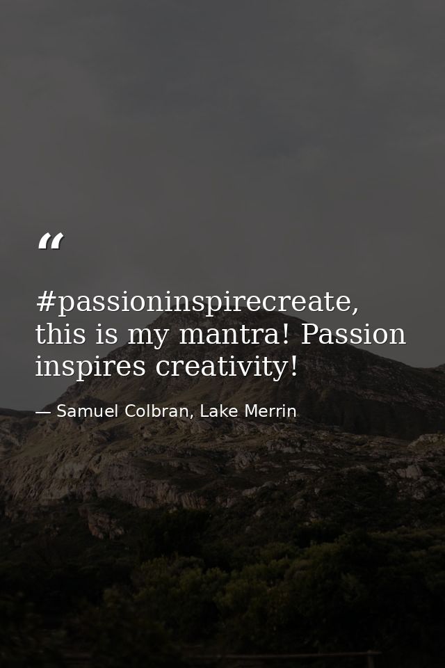 #passioninspirecreate, this is my mantra! Passion inspires creativity! — Samuel Colbran, Lake Merrin