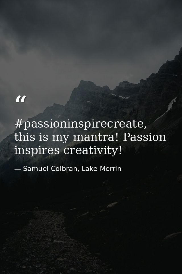 #passioninspirecreate, this is my mantra! Passion inspires creativity! — Samuel Colbran, Lake Merrin