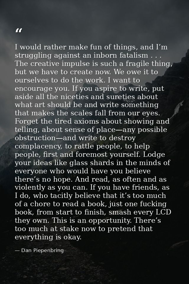 I would rather make fun of things, and I’m struggling against an inborn fatalism . . . The creative impulse is such a fr — Dan Piepenbring