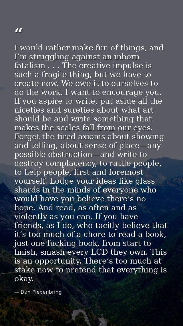 I would rather make fun of things, and I’m struggling against an inborn fatalism . . . The creative impulse is such a fr — Dan Piepenbring